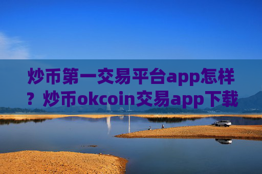 炒币第一交易平台app怎样？炒币okcoin交易app下载官网登录