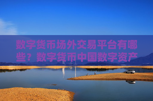 数字货币场外交易平台有哪些？数字货币中国数字资产交易网站