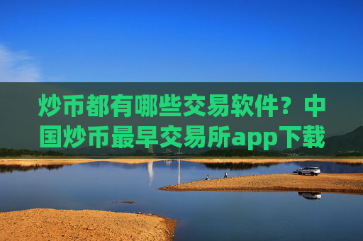 炒币都有哪些交易软件？中国炒币最早交易所app下载