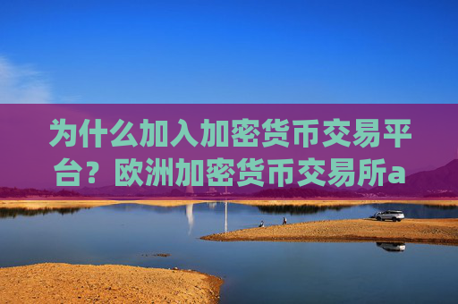 为什么加入加密货币交易平台？欧洲加密货币交易所app下载