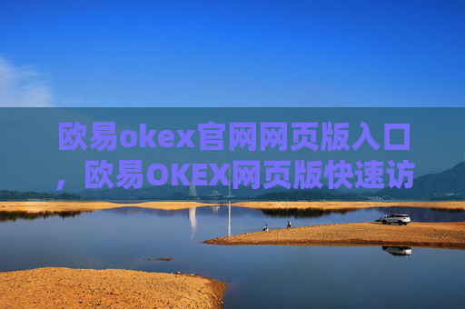 欧易okex官网网页版入口，欧易OKEX网页版快速访问指南