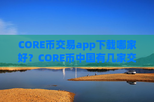 CORE币交易app下载哪家好？CORE币中国有几家交易app下载