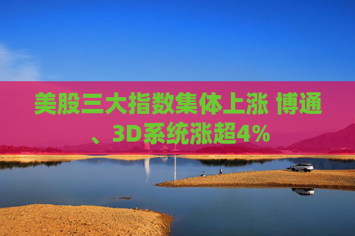 美股三大指数集体上涨 博通、3D系统涨超4%