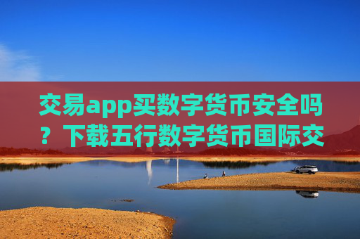 交易app买数字货币安全吗？下载五行数字货币国际交易网站app