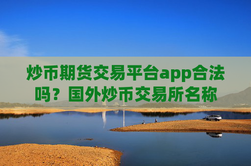 炒币期货交易平台app合法吗？国外炒币交易所名称