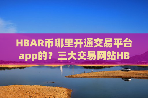 HBAR币哪里开通交易平台app的？三大交易网站HBAR币