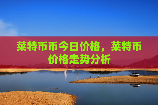 莱特币币今日价格，莱特币价格走势分析