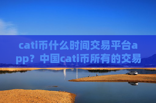 cati币什么时间交易平台app？中国cati币所有的交易软件