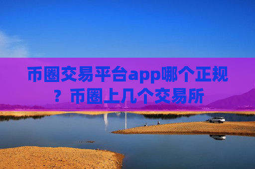 币圈交易平台app哪个正规？币圈上几个交易所