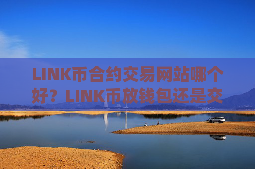 LINK币合约交易网站哪个好？LINK币放钱包还是交易app