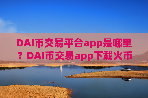 DAI币交易平台app是哪里？DAI币交易app下载火币网