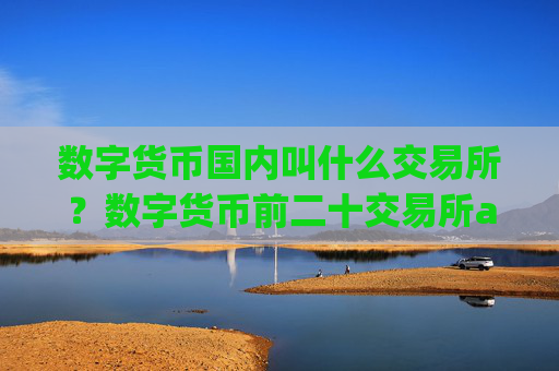 数字货币国内叫什么交易所？数字货币前二十交易所app下载
