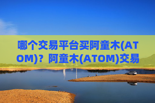 哪个交易平台买阿童木(ATOM)？阿童木(ATOM)交易所阿童木(ATOM)100