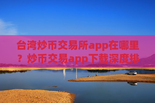 台湾炒币交易所app在哪里？炒币交易app下载深度排名