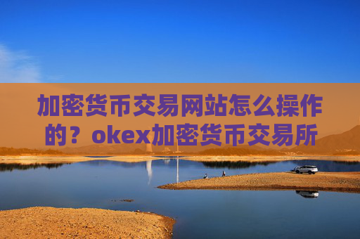 加密货币交易网站怎么操作的？okex加密货币交易所