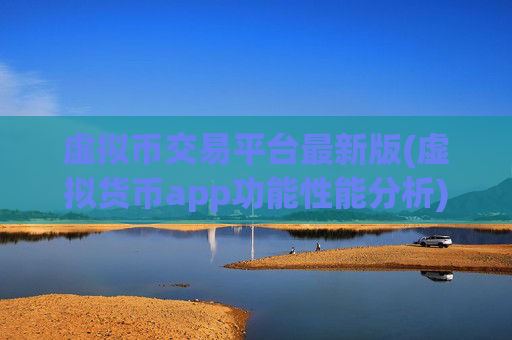 虚拟币交易平台最新版(虚拟货币app功能性能分析)