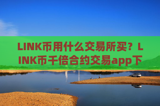 LINK币用什么交易所买？LINK币千倍合约交易app下载