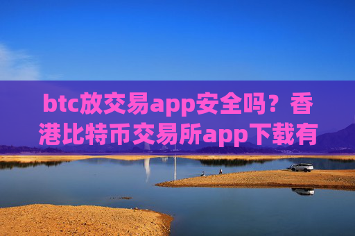 btc放交易app安全吗？香港比特币交易所app下载有哪些