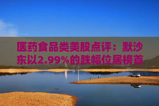 医药食品类美股点评：默沙东以2.99%的跌幅位居榜首