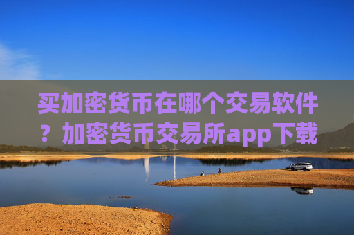 买加密货币在哪个交易软件？加密货币交易所app下载各平台