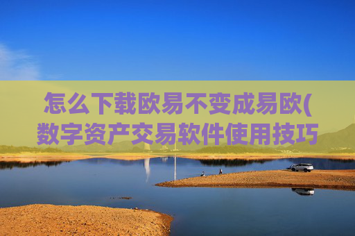 怎么下载欧易不变成易欧(数字资产交易软件使用技巧)