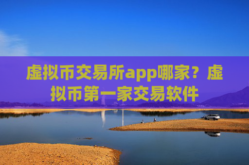 虚拟币交易所app哪家？虚拟币第一家交易软件