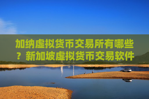 加纳虚拟货币交易所有哪些？新加坡虚拟货币交易软件下载排名榜