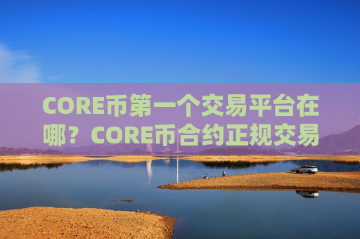 CORE币第一个交易平台在哪？CORE币合约正规交易软件