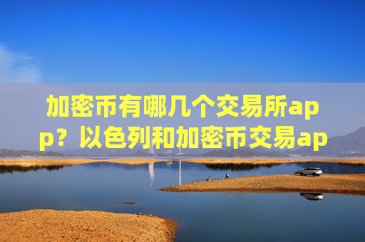 加密币有哪几个交易所app？以色列和加密币交易app下载