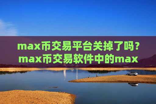 max币交易平台关掉了吗？max币交易软件中的max币
