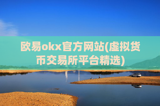 欧易okx官方网站(虚拟货币交易所平台精选)