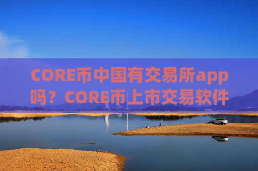 CORE币中国有交易所app吗？CORE币上市交易软件下载有几家