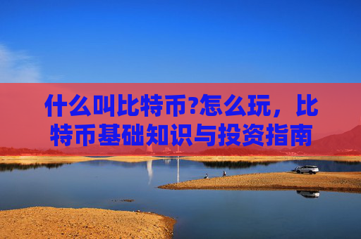 什么叫比特币?怎么玩，比特币基础知识与投资指南