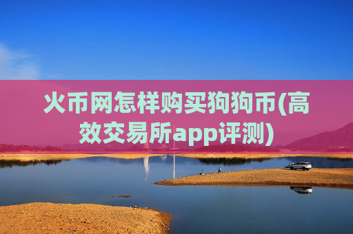 火币网怎样购买狗狗币(高效交易所app评测)