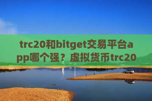 trc20和bitget交易平台app哪个强?虚拟货币trc20交易平台