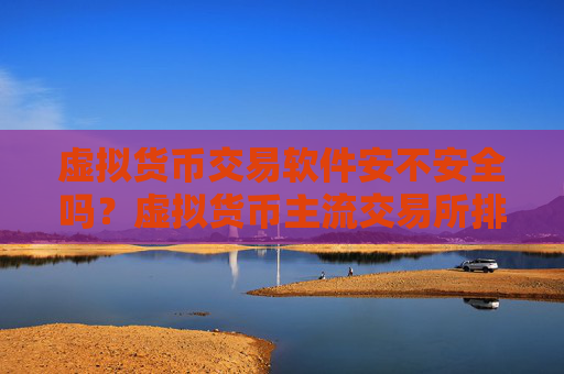 虚拟货币交易软件安不安全吗？虚拟货币主流交易所排名