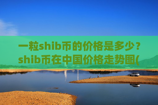 一粒shib币的价格是多少？shib币在中国价格走势图(现价0.00021583元)