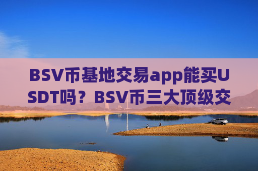 BSV币基地交易app能买USDT吗？BSV币三大顶级交易软件