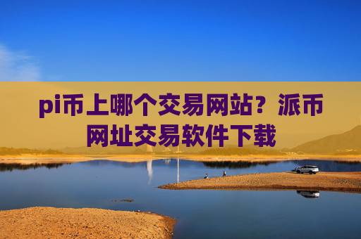 pi币上哪个交易网站？派币网址交易软件下载