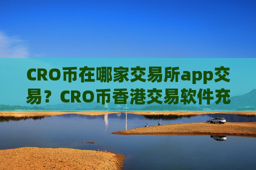 CRO币在哪家交易所app交易？CRO币香港交易软件充值