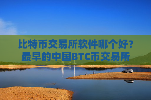 比特币交易所软件哪个好?最早的中国BTC币交易所