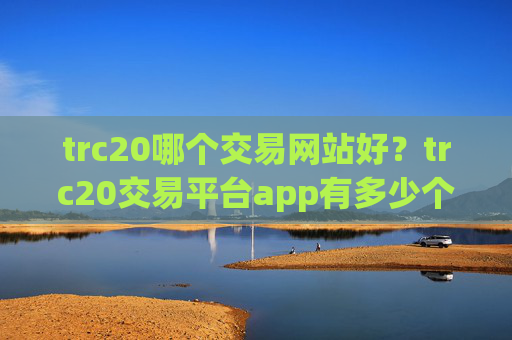 trc20哪个交易网站好？trc20交易平台app有多少个