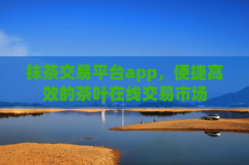 抹茶交易平台app，便捷高效的茶叶在线交易市场