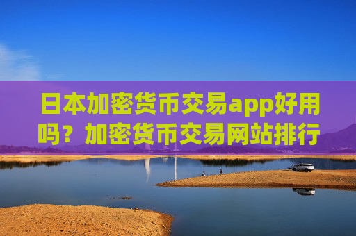 日本加密货币交易app好用吗？加密货币交易网站排行