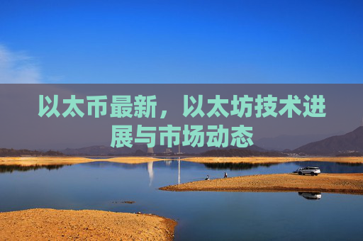 以太币最新，以太坊技术进展与市场动态