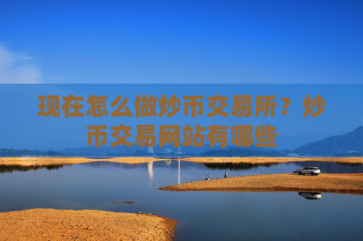 现在怎么做炒币交易所？炒币交易网站有哪些