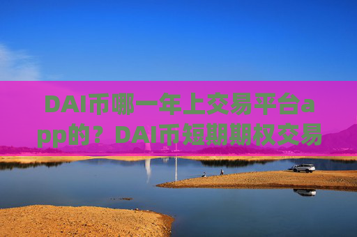 DAI币哪一年上交易平台app的？DAI币短期期权交易软件下载