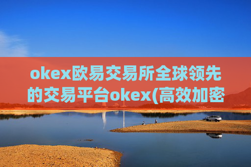okex欧易交易所全球领先的交易平台okex(高效加密货币交易所)