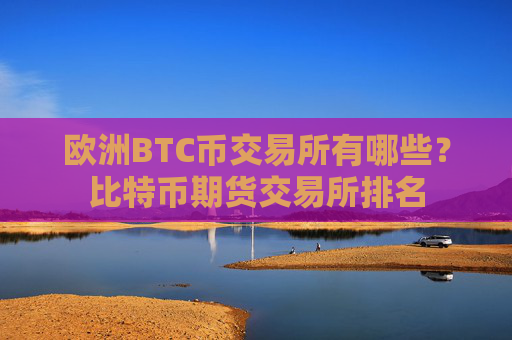 欧洲BTC币交易所有哪些？比特币期货交易所排名