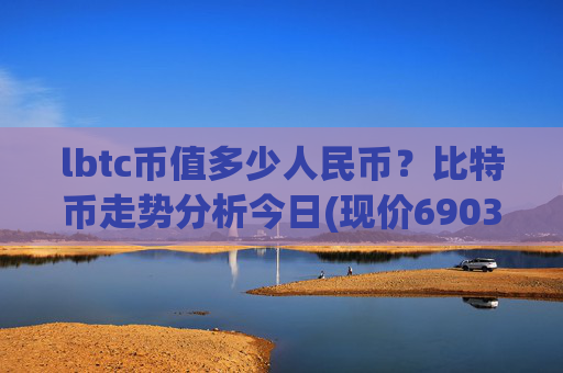 lbtc币值多少人民币？比特币走势分析今日(现价690345.21元)